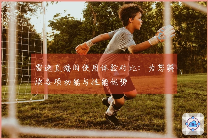 雷速直播间使用体验对比：为您解读各项功能与性能优势