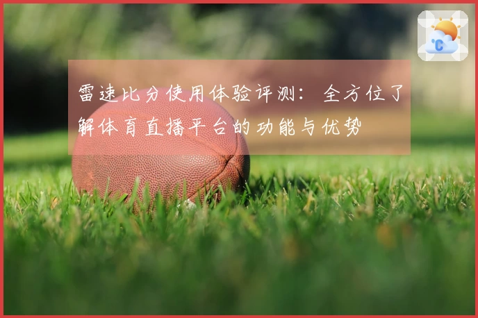 雷速比分使用体验评测：全方位了解体育直播平台的功能与优势