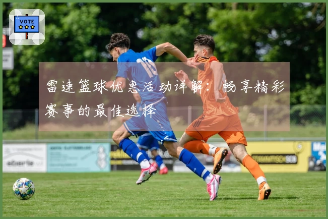 雷速篮球优惠活动详解：畅享精彩赛事的最佳选择