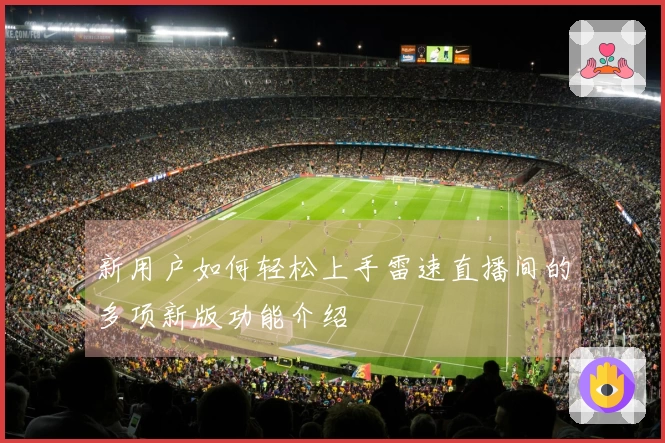 新用户如何轻松上手雷速直播间的多项新版功能介绍