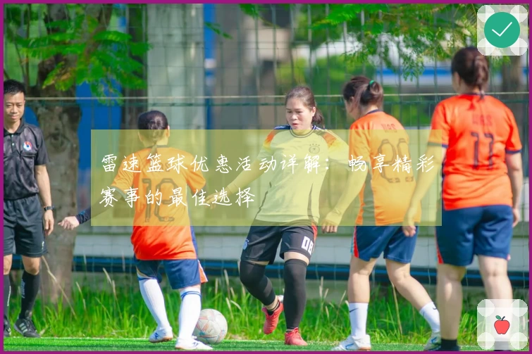 雷速篮球优惠活动详解：畅享精彩赛事的最佳选择