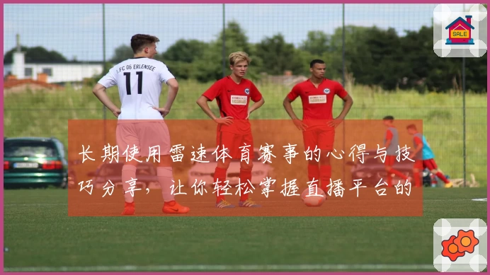 长期使用雷速体育赛事的心得与技巧分享，让你轻松掌握直播平台的功能与优势