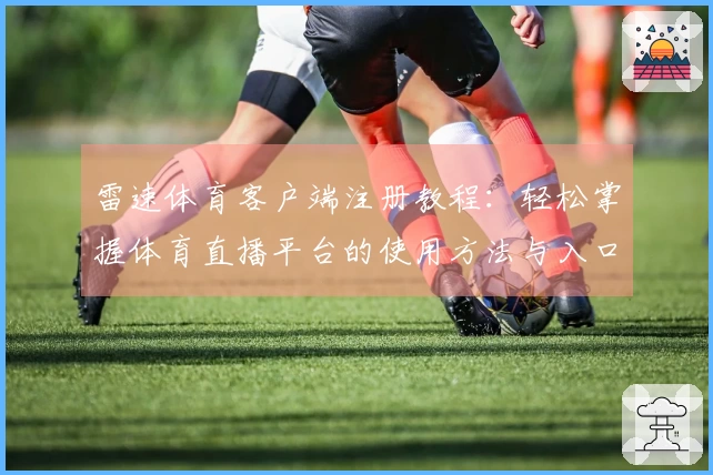 雷速体育客户端注册教程：轻松掌握体育直播平台的使用方法与入口介绍