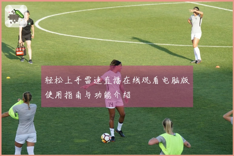 轻松上手雷速直播在线观看电脑版使用指南与功能介绍