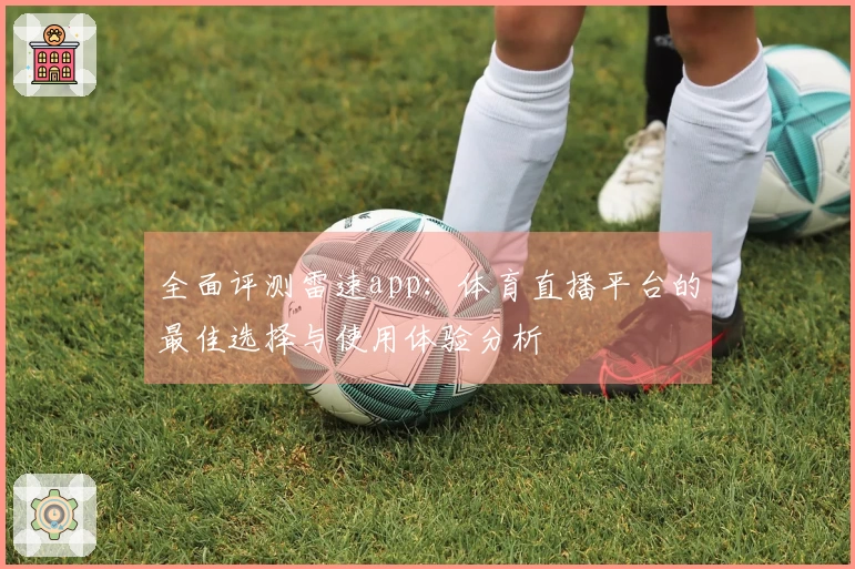 全面评测雷速app：体育直播平台的最佳选择与使用体验分析