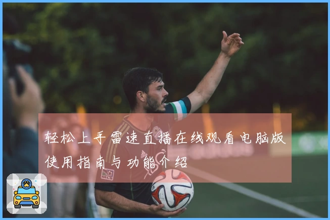 轻松上手雷速直播在线观看电脑版使用指南与功能介绍