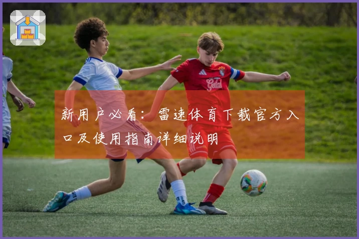 新用户必看：雷速体育下载官方入口及使用指南详细说明