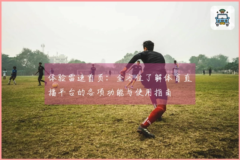 体验雷速首页：全方位了解体育直播平台的各项功能与使用指南
