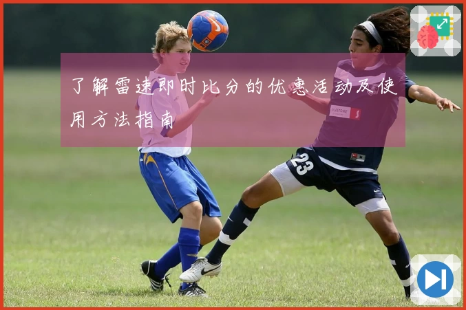 了解雷速即时比分的优惠活动及使用方法指南