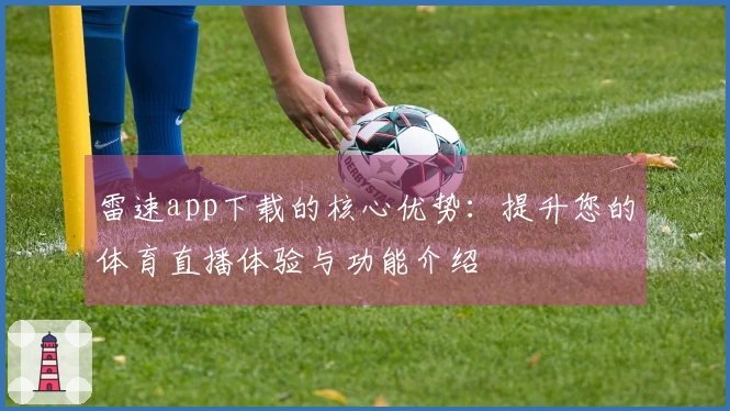 雷速app下载的核心优势：提升您的体育直播体验与功能介绍