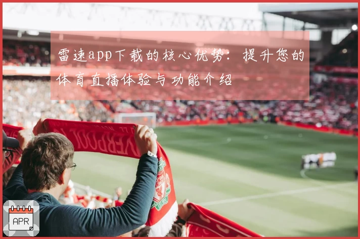 雷速app下载的核心优势：提升您的体育直播体验与功能介绍
