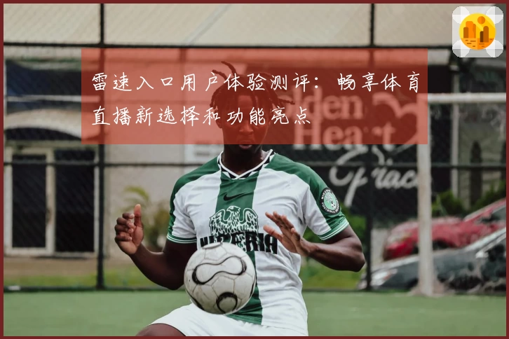 雷速入口用户体验测评：畅享体育直播新选择和功能亮点