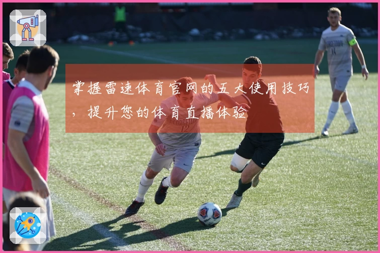 掌握雷速体育官网的五大使用技巧，提升您的体育直播体验