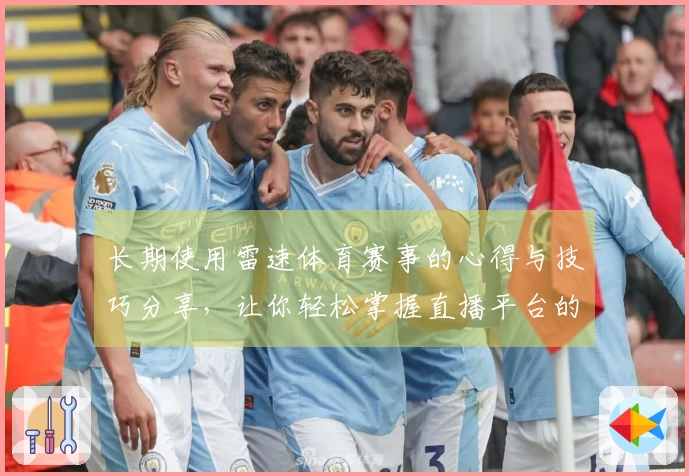 长期使用雷速体育赛事的心得与技巧分享，让你轻松掌握直播平台的功能与优势