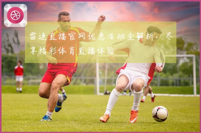 雷速直播官网优惠活动全解析，尽享精彩体育直播体验