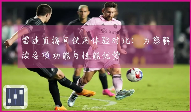雷速直播间使用体验对比：为您解读各项功能与性能优势