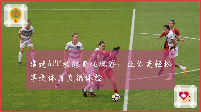 雷速APP功能变化观察，让你更轻松享受体育直播体验