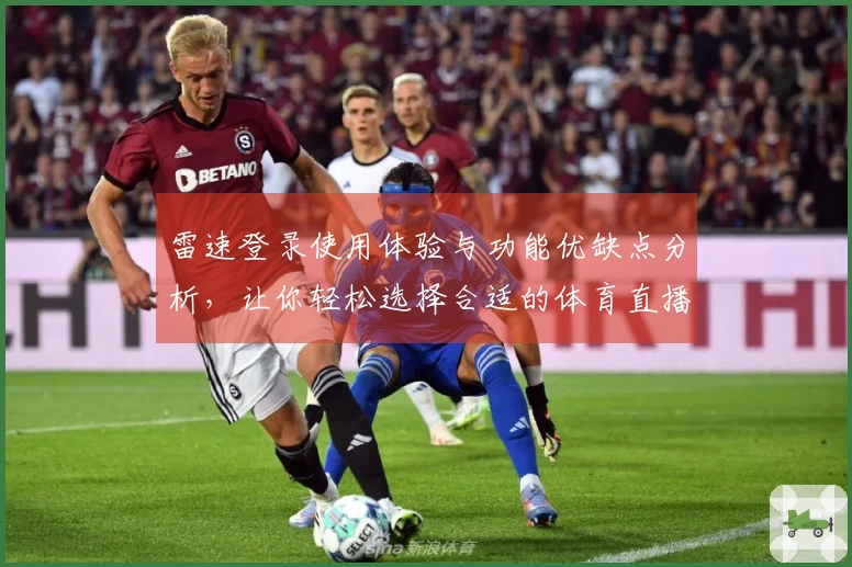 雷速登录使用体验与功能优缺点分析，让你轻松选择合适的体育直播平台